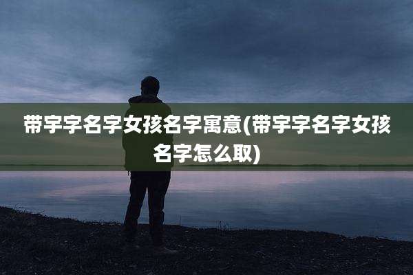 带宇字名字女孩名字寓意(带宇字名字女孩名字怎么取)