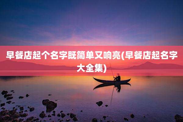 早餐店起个名字既简单又响亮(早餐店起名字大全集)
