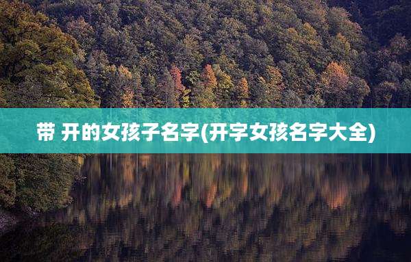 带 开的女孩子名字(开字女孩名字大全)