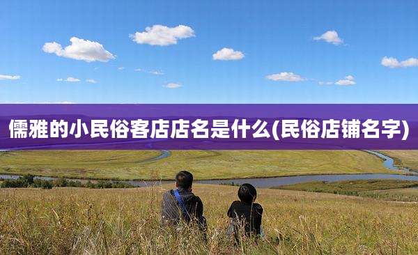 儒雅的小民俗客店店名是什么(民俗店铺名字)