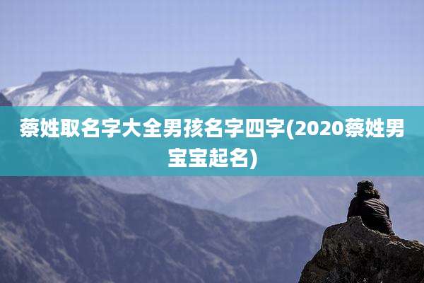 蔡姓取名字大全男孩名字四字(2020蔡姓男宝宝起名)