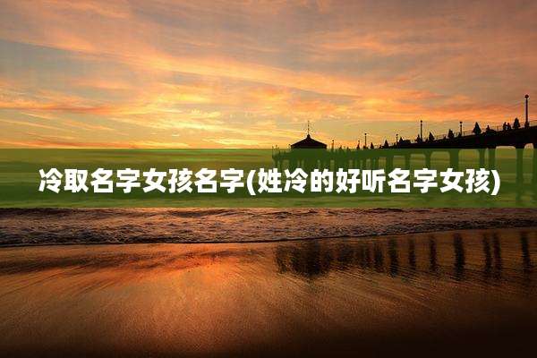 冷取名字女孩名字(姓冷的好听名字女孩)