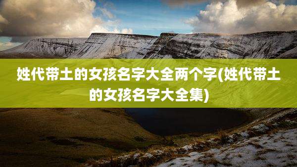 姓代带土的女孩名字大全两个字(姓代带土的女孩名字大全集)