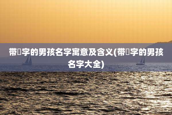 带珺字的男孩名字寓意及含义(带珺字的男孩名字大全)