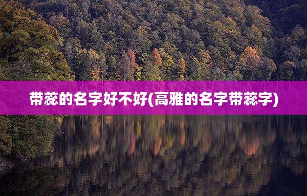 带蕊的名字好不好(高雅的名字带蕊字)