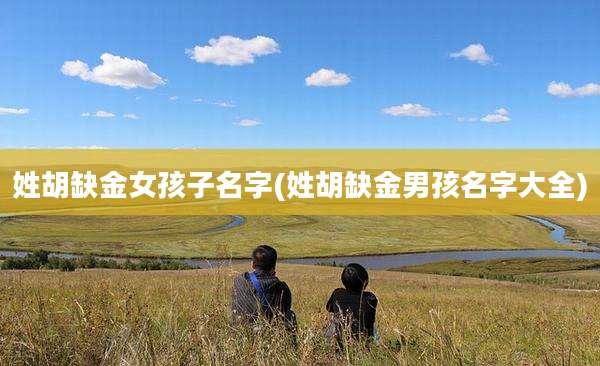 姓胡缺金女孩子名字(姓胡缺金男孩名字大全)