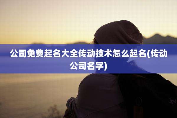 公司免费起名大全传动技术怎么起名(传动公司名字)