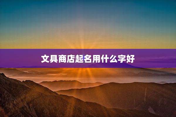 文具商店起名用什么字好