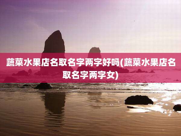 蔬菜水果店名取名字两字好吗(蔬菜水果店名取名字两字女)
