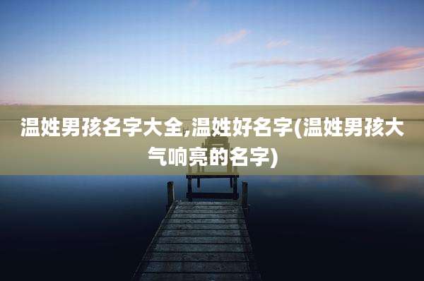 温姓男孩名字大全,温姓好名字(温姓男孩大气响亮的名字)