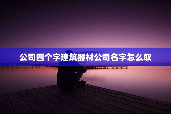 公司四个字建筑器材公司名字怎么取