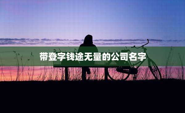 带登字钱途无量的公司名字