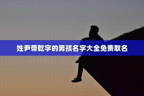 姓尹带乾字的男孩名字大全免费取名