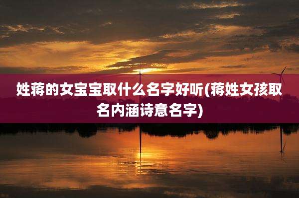姓蒋的女宝宝取什么名字好听(蒋姓女孩取名内涵诗意名字)