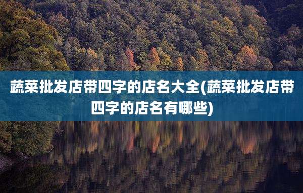 蔬菜批发店带四字的店名大全(蔬菜批发店带四字的店名有哪些)