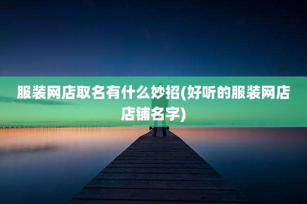 服装网店取名有什么妙招(好听的服装网店店铺名字)