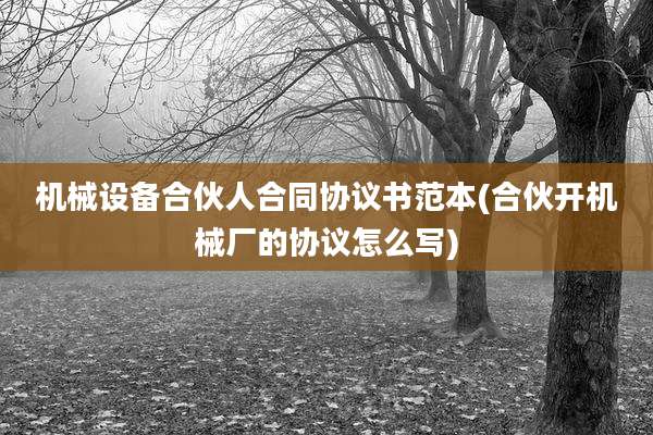 机械设备合伙人合同协议书范本(合伙开机械厂的协议怎么写)