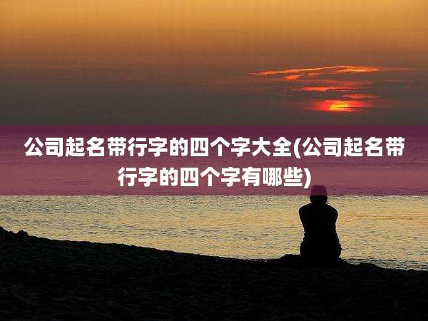 公司起名带行字的四个字大全(公司起名带行字的四个字有哪些)