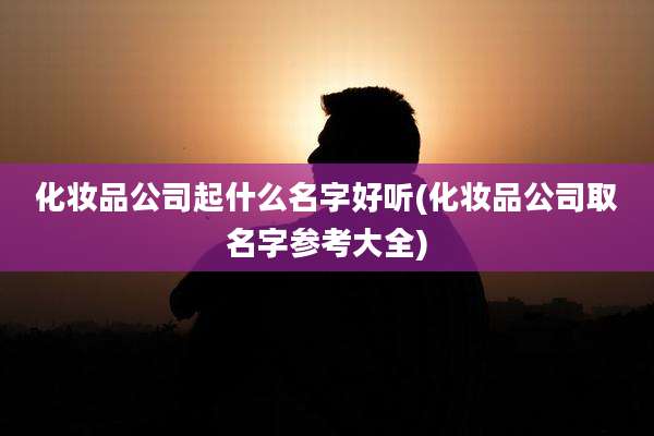 化妆品公司起什么名字好听(化妆品公司取名字参考大全)