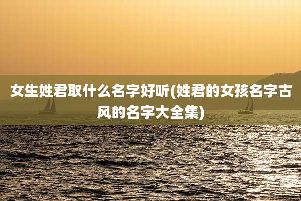 女生姓君取什么名字好听(姓君的女孩名字古风的名字大全集)