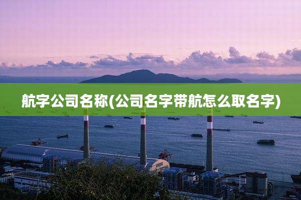 航字公司名称(公司名字带航怎么取名字)