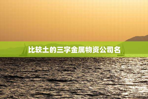 比较土的三字金属物资公司名