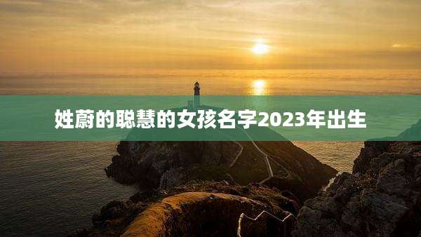 姓蔚的聪慧的女孩名字2023年出生