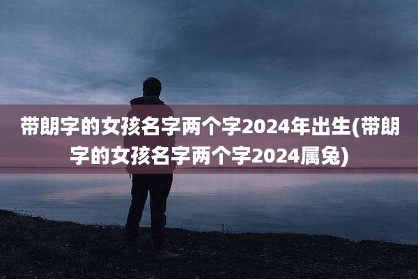 带朗字的女孩名字两个字2024年出生(带朗字的女孩名字两个字2024属兔)