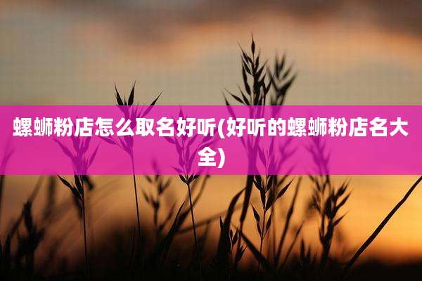 螺蛳粉店怎么取名好听(好听的螺蛳粉店名大全)