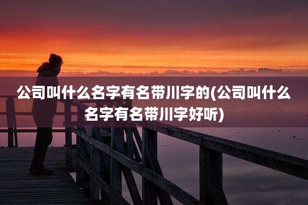公司叫什么名字有名带川字的(公司叫什么名字有名带川字好听)
