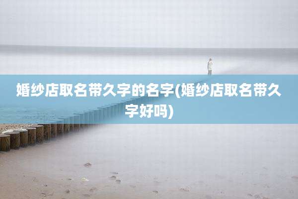 婚纱店取名带久字的名字(婚纱店取名带久字好吗)