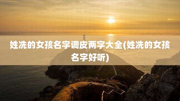 姓冼的女孩名字调皮两字大全(姓冼的女孩名字好听)