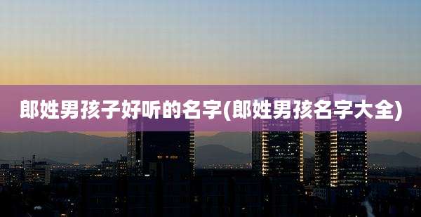 郎姓男孩子好听的名字(郎姓男孩名字大全)