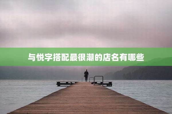 与悦字搭配最很潮的店名有哪些