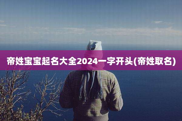 帝姓宝宝起名大全2024一字开头(帝姓取名)