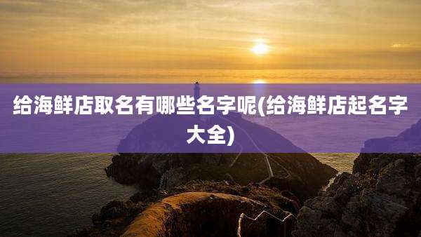 给海鲜店取名有哪些名字呢(给海鲜店起名字大全)