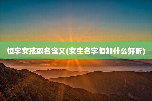 恒字女孩取名含义(女生名字恒加什么好听)
