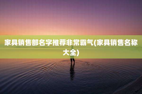 家具销售部名字推荐非常霸气(家具销售名称大全)