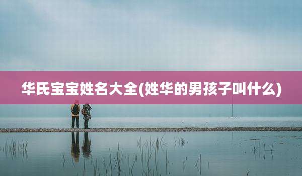 华氏宝宝姓名大全(姓华的男孩子叫什么)