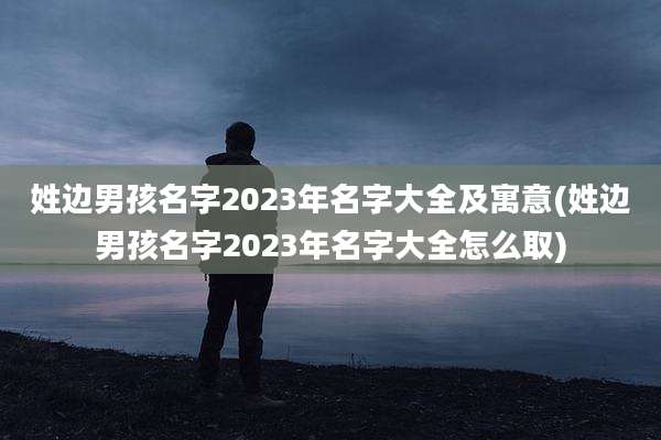 姓边男孩名字2023年名字大全及寓意(姓边男孩名字2023年名字大全怎么取)