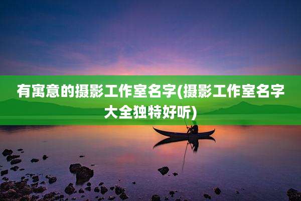 有寓意的摄影工作室名字(摄影工作室名字大全独特好听)