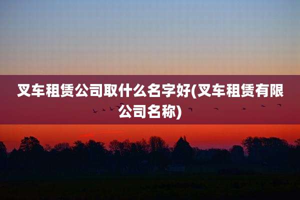 叉车租赁公司取什么名字好(叉车租赁有限公司名称)