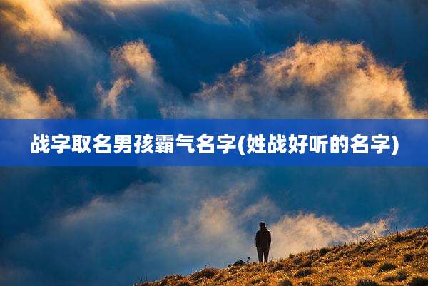 战字取名男孩霸气名字(姓战好听的名字)