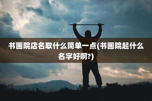 书画院店名取什么简单一点(书画院起什么名字好啊?)