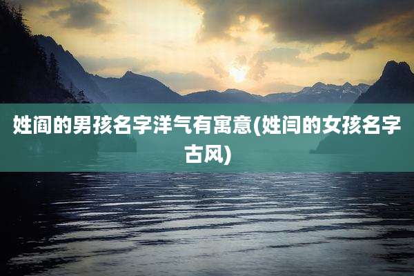 姓阎的男孩名字洋气有寓意(姓闫的女孩名字古风)