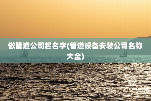 做管道公司起名字(管道设备安装公司名称大全)