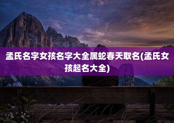 孟氏名字女孩名字大全属蛇春天取名(孟氏女孩起名大全)