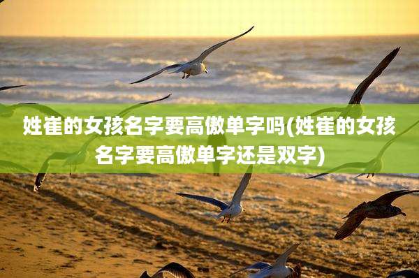 姓崔的女孩名字要高傲单字吗(姓崔的女孩名字要高傲单字还是双字)