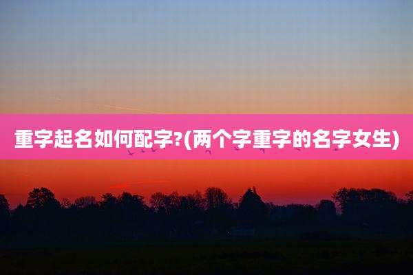 重字起名如何配字?(两个字重字的名字女生)