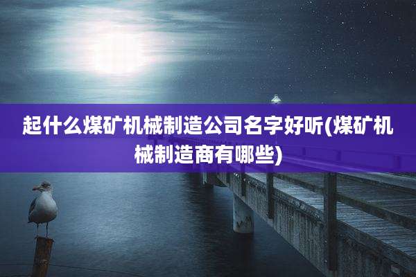 起什么煤矿机械制造公司名字好听(煤矿机械制造商有哪些)